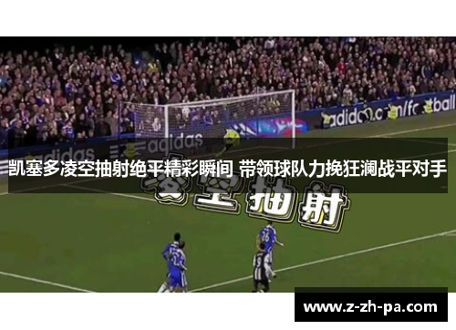 凯塞多凌空抽射绝平精彩瞬间 带领球队力挽狂澜战平对手