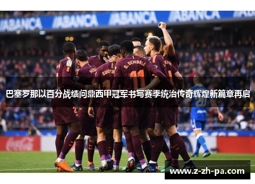 巴塞罗那以百分战绩问鼎西甲冠军书写赛季统治传奇辉煌新篇章再启